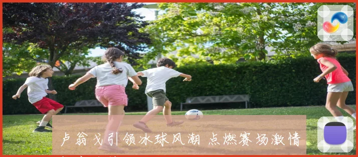 卢翁戈引领冰球风潮 点燃赛场激情与竞技热血