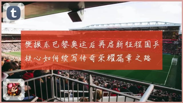 樊振东巴黎奥运后再启新征程国乒核心如何续写传奇荣耀篇章之路