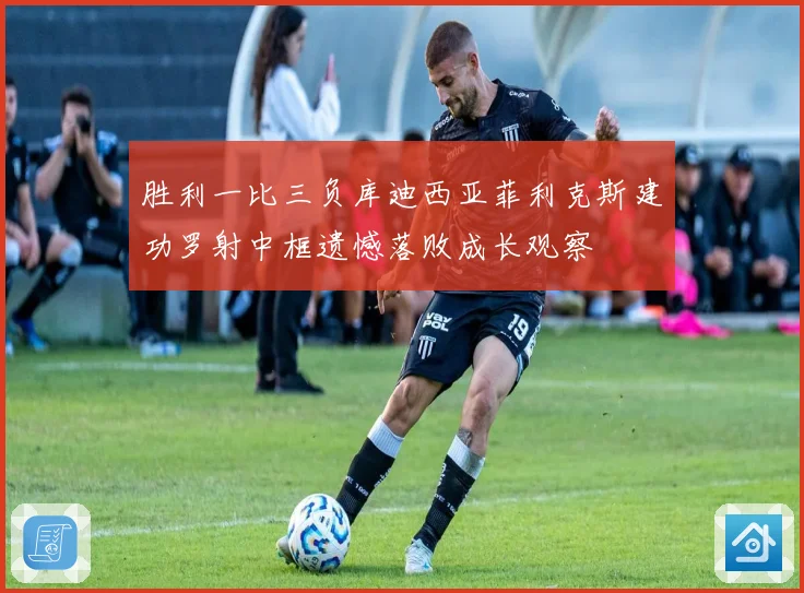 胜利一比三负库迪西亚菲利克斯建功罗射中框遗憾落败成长观察