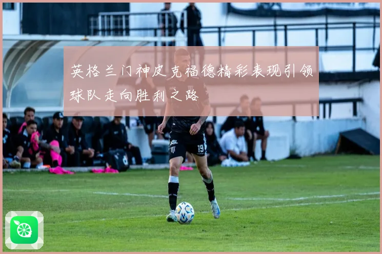 英格兰门神皮克福德精彩表现引领球队走向胜利之路