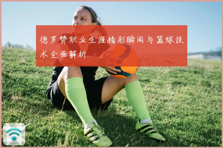 德罗赞职业生涯精彩瞬间与篮球技术全面解析