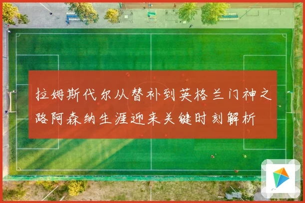 拉姆斯代尔从替补到英格兰门神之路阿森纳生涯迎来关键时刻解析