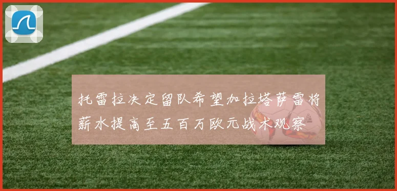 托雷拉决定留队希望加拉塔萨雷将薪水提高至五百万欧元战术观察