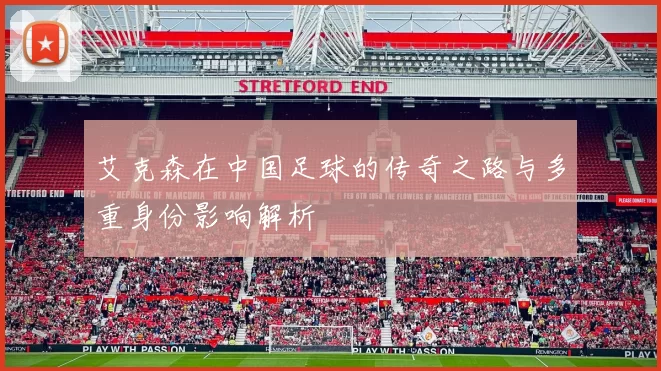 艾克森在中国足球的传奇之路与多重身份影响解析