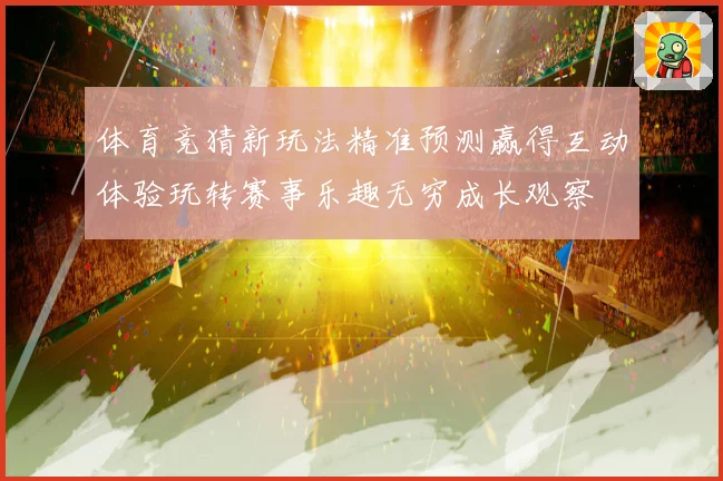 体育竞猜新玩法精准预测赢得互动体验玩转赛事乐趣无穷成长观察