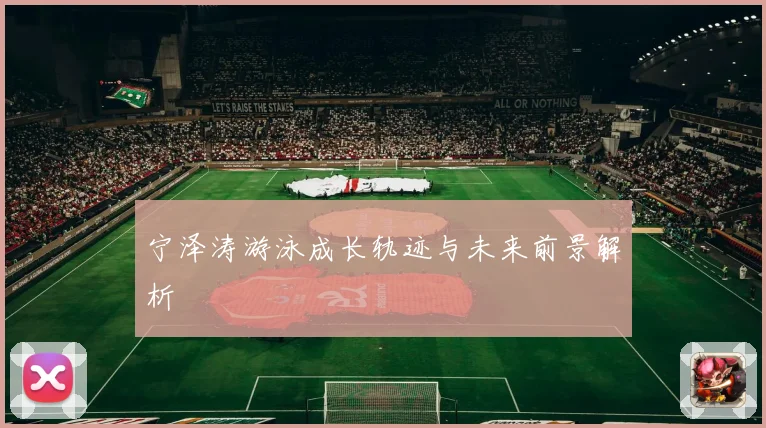 宁泽涛游泳成长轨迹与未来前景解析