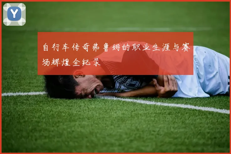 自行车传奇弗鲁姆的职业生涯与赛场辉煌全纪录