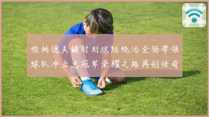 伦纳德关键时刻攻防统治全场带领球队冲击总冠军荣耀之路再创传奇