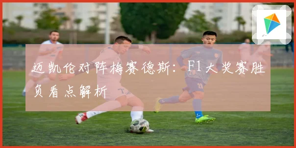 迈凯伦对阵梅赛德斯：F1大奖赛胜负看点解析