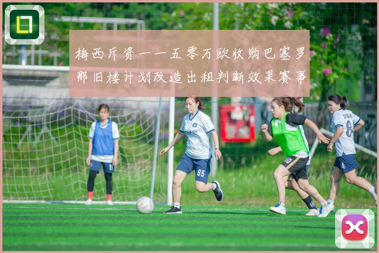 梅西斥资一一五零万欧收购巴塞罗那旧楼计划改造出租判断效果赛事前瞻