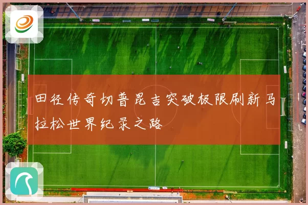 田径传奇切普昆吉突破极限刷新马拉松世界纪录之路