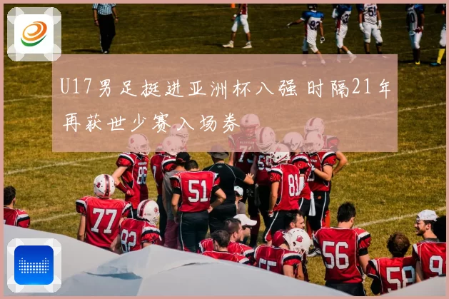 U17男足挺进亚洲杯八强 时隔21年再获世少赛入场券