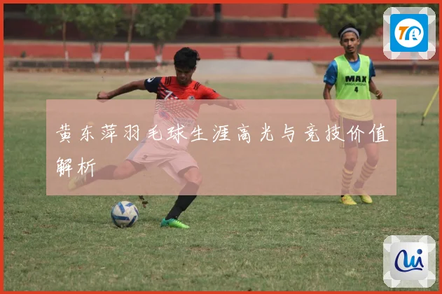 黄东萍羽毛球生涯高光与竞技价值解析