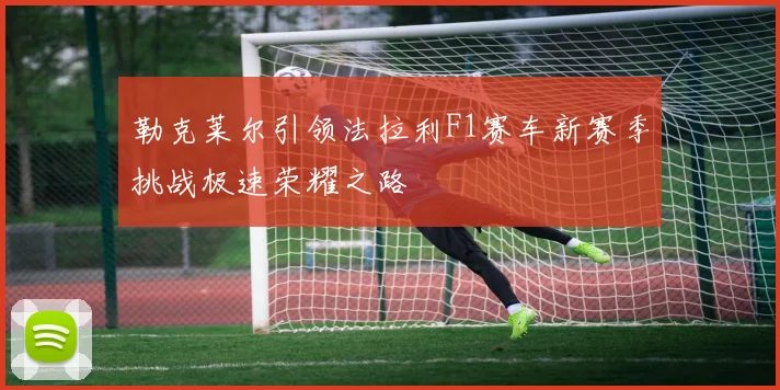 勒克莱尔引领法拉利F1赛车新赛季挑战极速荣耀之路