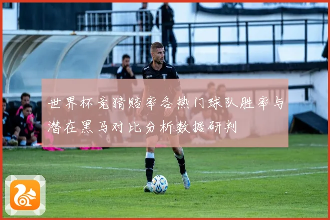 世界杯竞猜赔率各热门球队胜率与潜在黑马对比分析数据研判