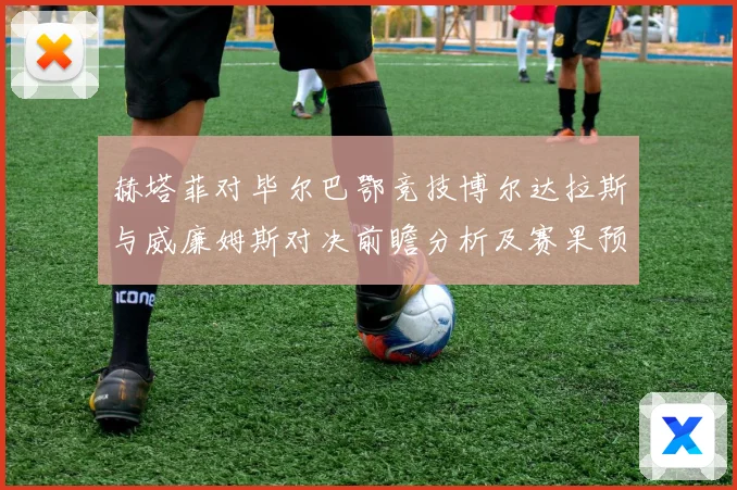 赫塔菲对毕尔巴鄂竞技博尔达拉斯与威廉姆斯对决前瞻分析及赛果预数据研判