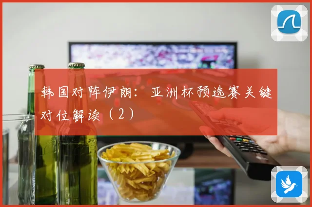 韩国对阵伊朗：亚洲杯预选赛关键对位解读（2）