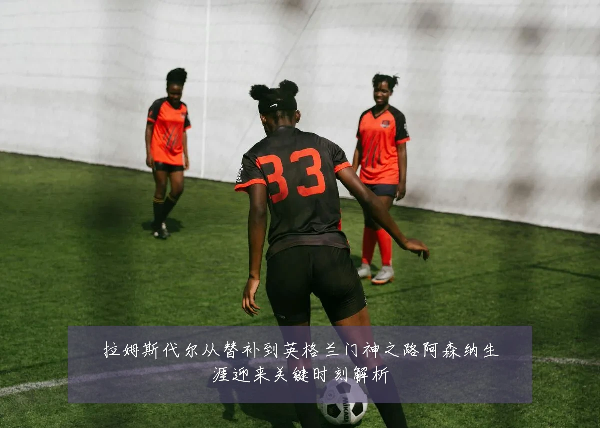拉姆斯代尔从替补到英格兰门神之路阿森纳生涯迎来关键时刻解析