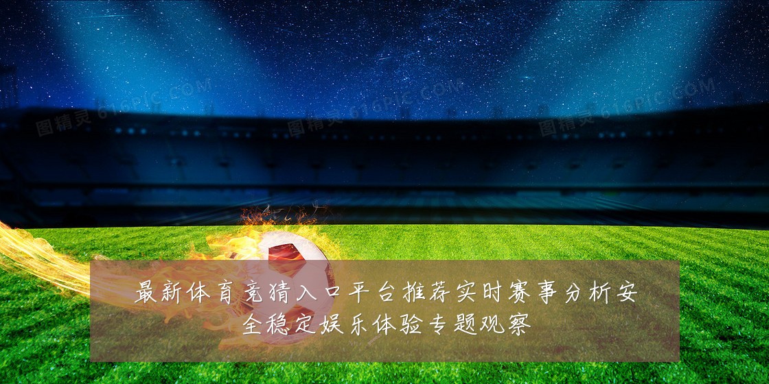 最新体育竞猜入口平台推荐实时赛事分析安全稳定娱乐体验专题观察