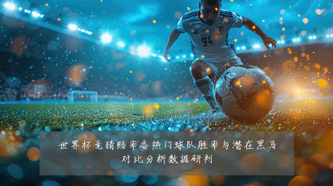 世界杯竞猜赔率各热门球队胜率与潜在黑马对比分析数据研判
