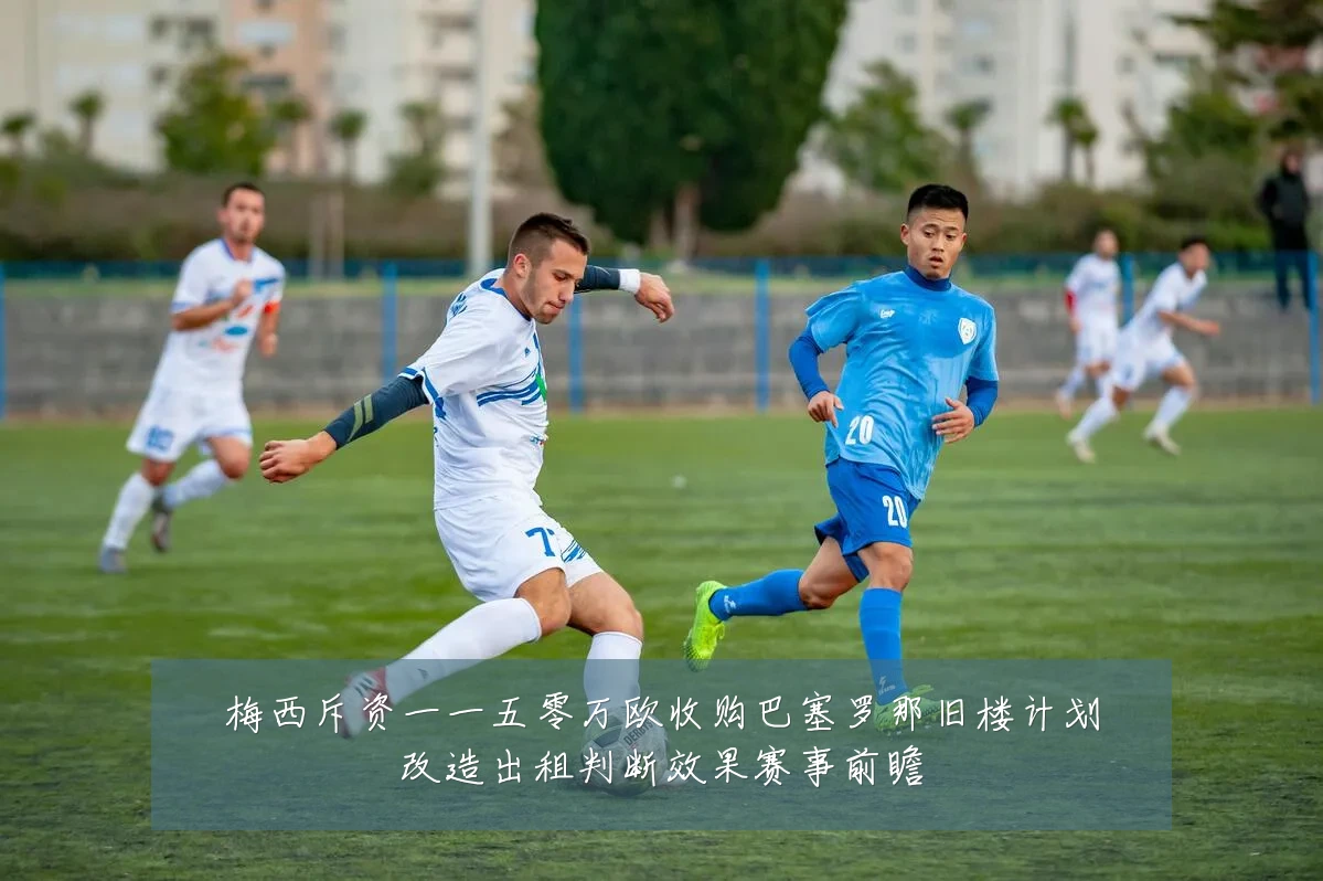 梅西斥资一一五零万欧收购巴塞罗那旧楼计划改造出租判断效果赛事前瞻