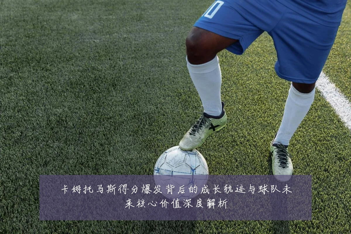 卡姆托马斯得分爆发背后的成长轨迹与球队未来核心价值深度解析