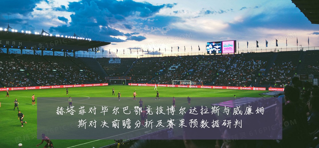 赫塔菲对毕尔巴鄂竞技博尔达拉斯与威廉姆斯对决前瞻分析及赛果预数据研判